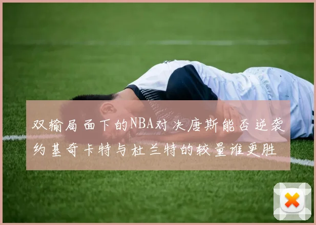 双输局面下的NBA对决唐斯能否逆袭约基奇卡特与杜兰特的较量谁更胜一筹