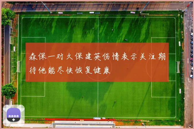 森保一对久保建英伤情表示关注期待他能尽快恢复健康