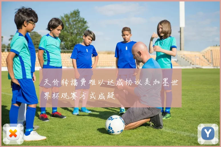 天价转播费难以达成协议美加墨世界杯观赛方式成疑