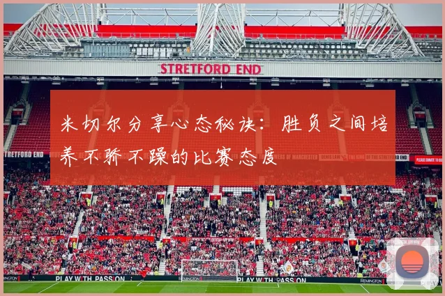 米切尔分享心态秘诀：胜负之间培养不骄不躁的比赛态度