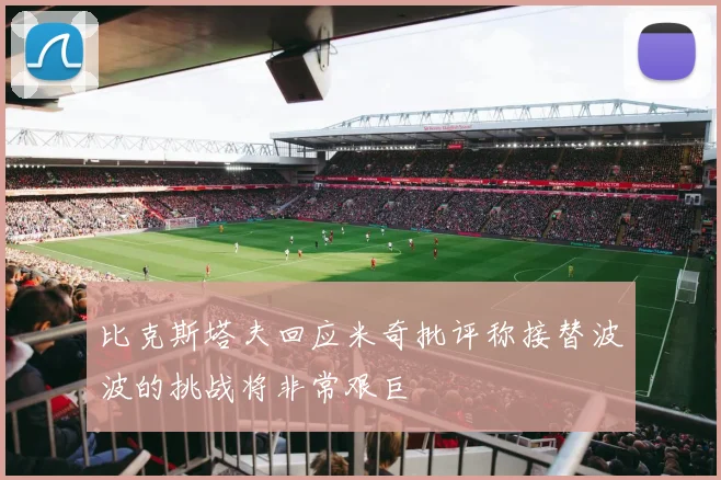 比克斯塔夫回应米奇批评称接替波波的挑战将非常艰巨