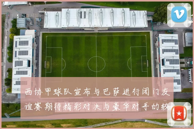 西协甲球队宣布与巴萨进行闭门友谊赛期待精彩对决与豪华对手的较量
