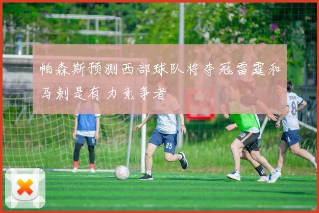 帕森斯预测西部球队将夺冠雷霆和马刺是有力竞争者