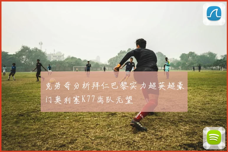 克劳奇分析拜仁巴黎实力超英超豪门奥利塞K77离队无望