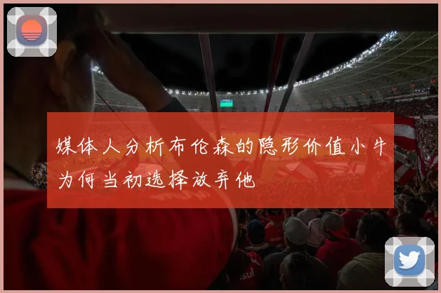 媒体人分析布伦森的隐形价值小牛为何当初选择放弃他