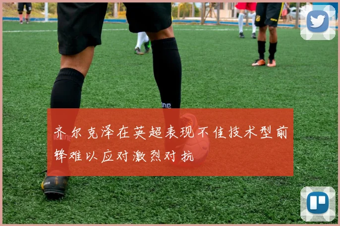 齐尔克泽在英超表现不佳技术型前锋难以应对激烈对抗
