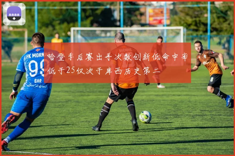 哈登季后赛出手次数创新低命中率低于25仅次于库西历史第二