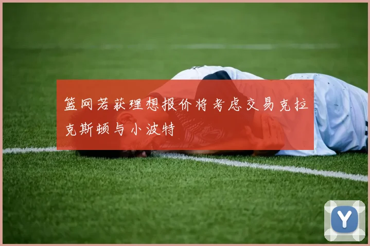 篮网若获理想报价将考虑交易克拉克斯顿与小波特