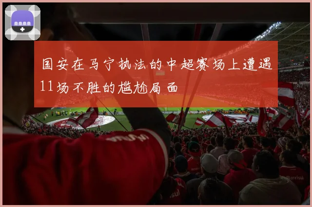 国安在马宁执法的中超赛场上遭遇11场不胜的尴尬局面