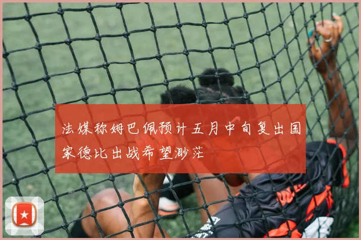法媒称姆巴佩预计五月中旬复出国家德比出战希望渺茫